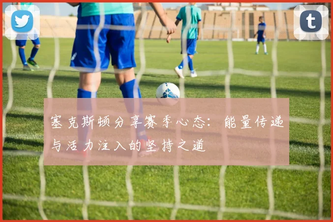 塞克斯顿分享赛季心态：能量传递与活力注入的坚持之道