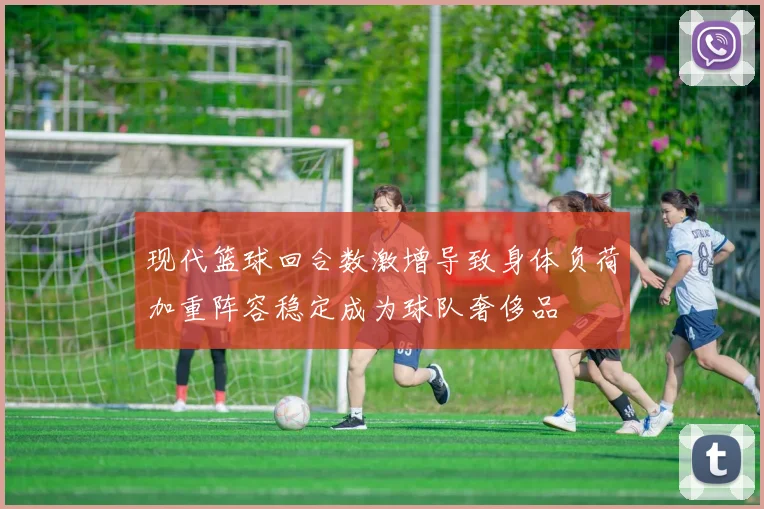 现代篮球回合数激增导致身体负荷加重阵容稳定成为球队奢侈品