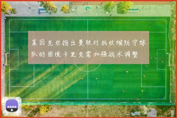 莱因克尔指出曼联对抗收缩防守球队的困境卡里克需加强战术调整
