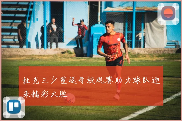 杜克三少重返母校观赛助力球队迎来精彩大胜