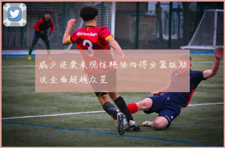 威少逆袭表现惊艳场均得分篮板助攻全面超越众星