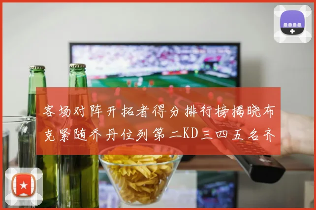 客场对阵开拓者得分排行榜揭晓布克紧随乔丹位列第二KD三四五名齐上榜