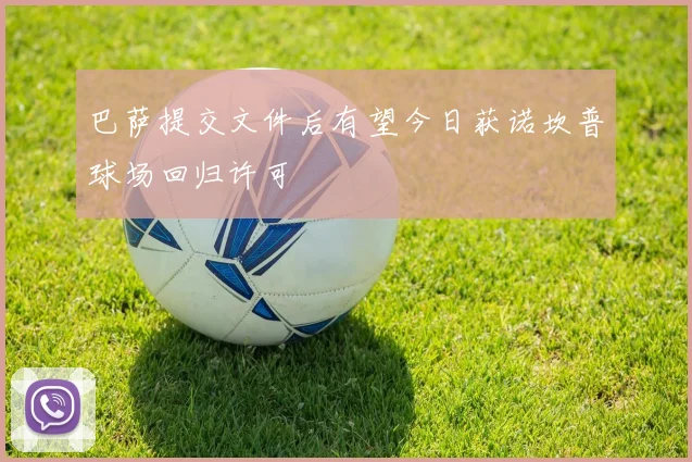 巴萨提交文件后有望今日获诺坎普球场回归许可