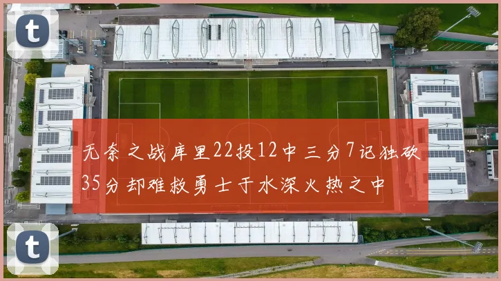 无奈之战库里22投12中三分7记独砍35分却难救勇士于水深火热之中