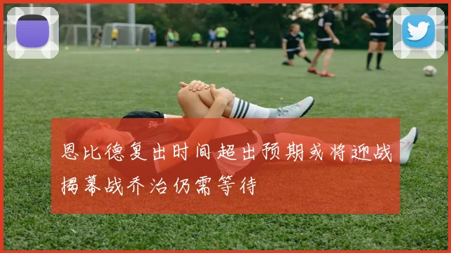 恩比德复出时间超出预期或将迎战揭幕战乔治仍需等待