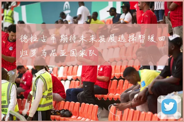 德拉古辛期待未来发展选择暂缓回归罗马尼亚国家队