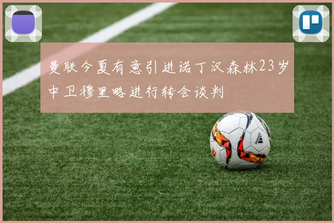 曼联今夏有意引进诺丁汉森林23岁中卫穆里略进行转会谈判