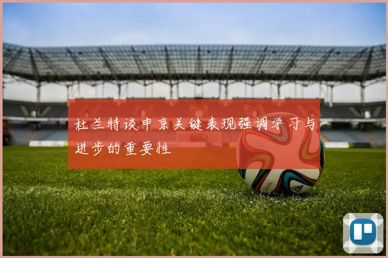 杜兰特谈申京关键表现强调学习与进步的重要性