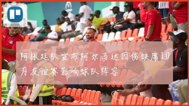 阿根廷队宣布阿尔马达因伤缺席10月友谊赛影响球队阵容