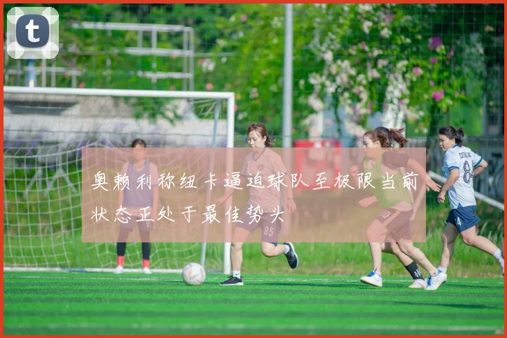 奥赖利称纽卡逼迫球队至极限当前状态正处于最佳势头