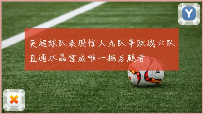 英超球队表现惊人九队争欧战六队直通水晶宫成唯一拖后腿者