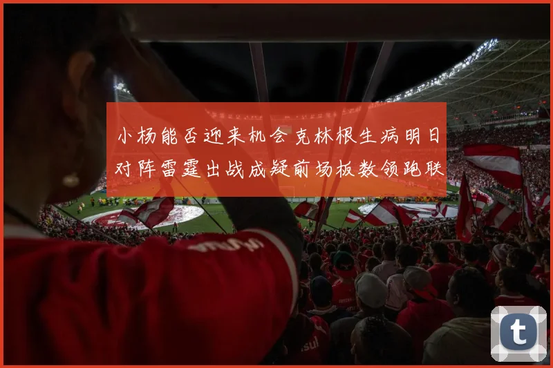小杨能否迎来机会克林根生病明日对阵雷霆出战成疑前场板数领跑联盟