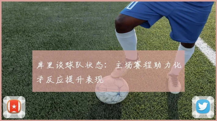 库里谈球队状态：主场赛程助力化学反应提升表现