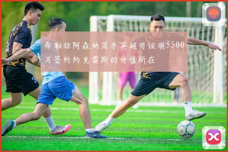 希勒称阿森纳若夺英超将证明5500万签约约克雷斯的价值所在