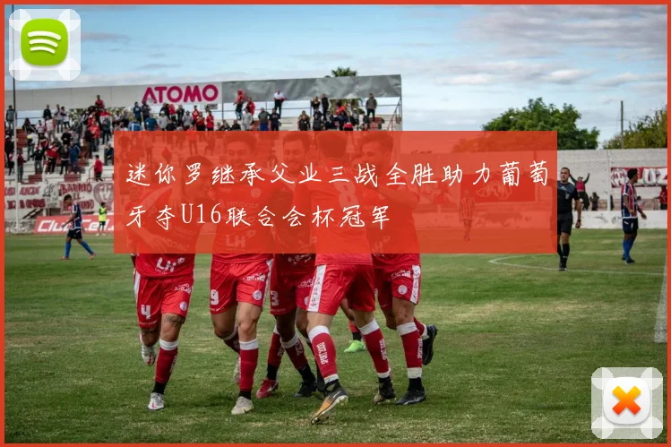 迷你罗继承父业三战全胜助力葡萄牙夺U16联合会杯冠军