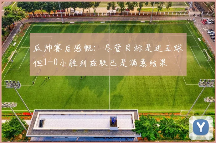 瓜帅赛后感慨：尽管目标是进五球但1-0小胜利兹联已是满意结果