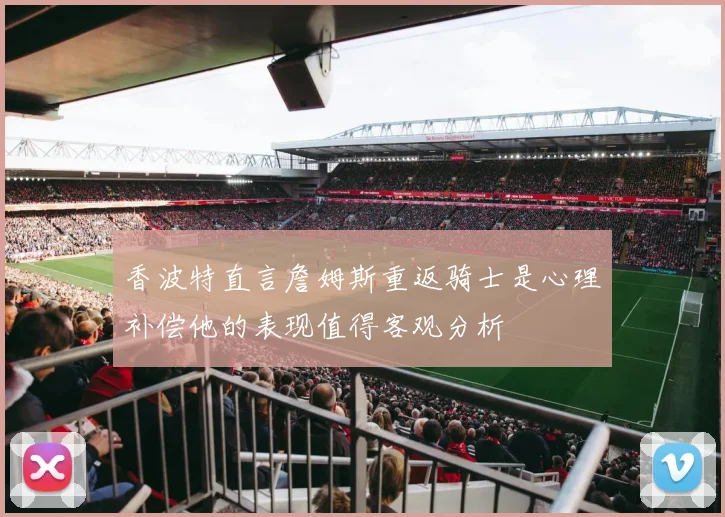 香波特直言詹姆斯重返骑士是心理补偿他的表现值得客观分析