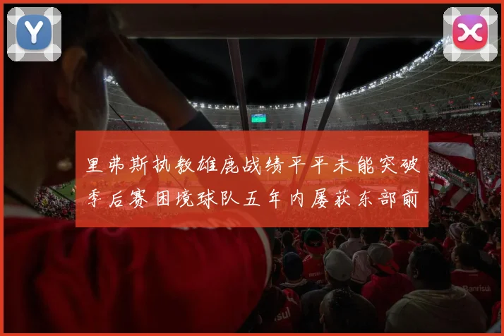里弗斯执教雄鹿战绩平平未能突破季后赛困境球队五年内屡获东部前三