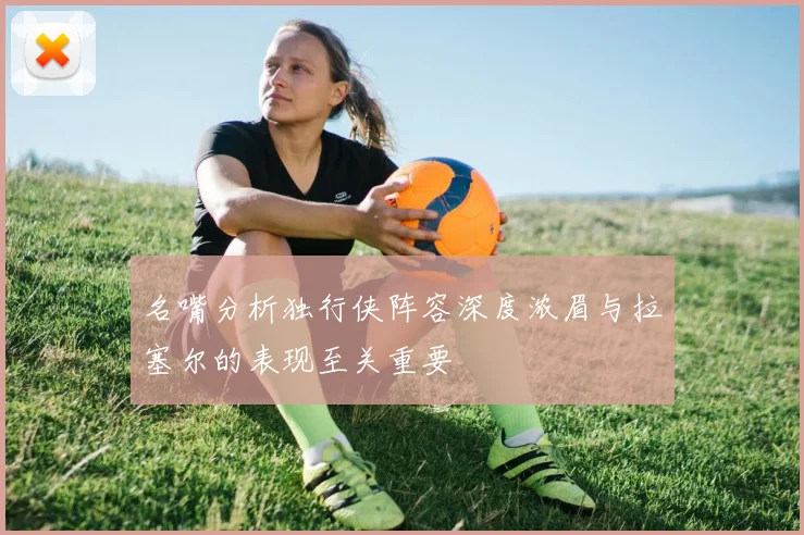 名嘴分析独行侠阵容深度浓眉与拉塞尔的表现至关重要