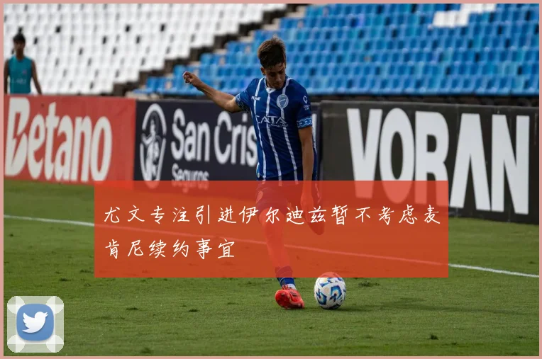 尤文专注引进伊尔迪兹暂不考虑麦肯尼续约事宜