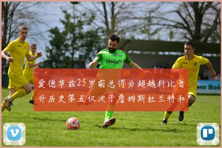 爱德华兹25岁前总得分超越科比晋升历史第五仅次于詹姆斯杜兰特和东契奇