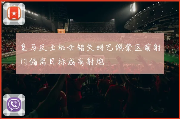 皇马反击机会错失姆巴佩禁区前射门偏离目标成高射炮