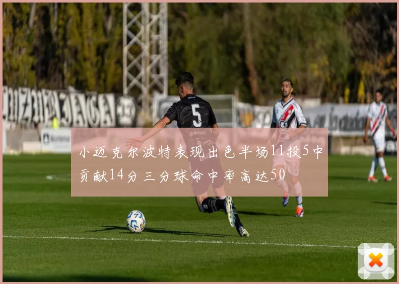 小迈克尔波特表现出色半场11投5中贡献14分三分球命中率高达50