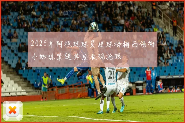 2025年阿根廷球员进球榜梅西领衔小蜘蛛紧随其后表现抢眼