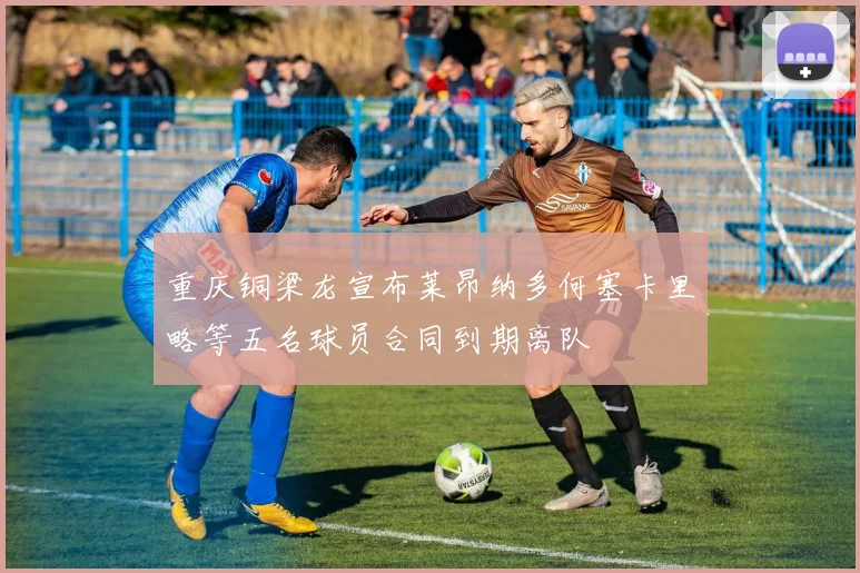 重庆铜梁龙宣布莱昂纳多何塞卡里略等五名球员合同到期离队