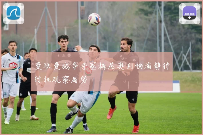 曼联曼城争夺塞梅尼奥利物浦静待时机观察局势