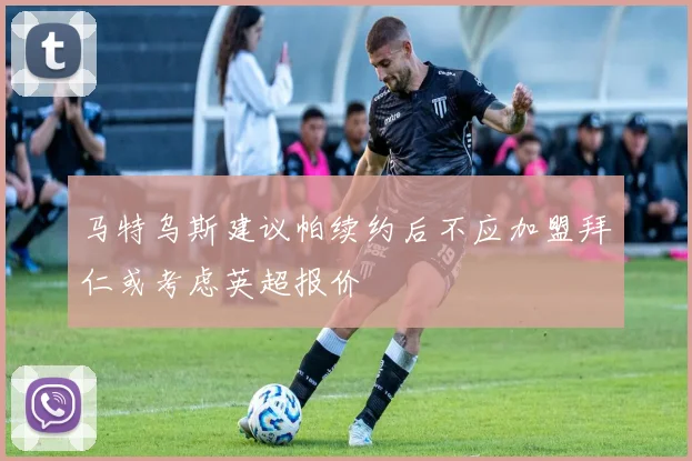 马特乌斯建议帕续约后不应加盟拜仁或考虑英超报价