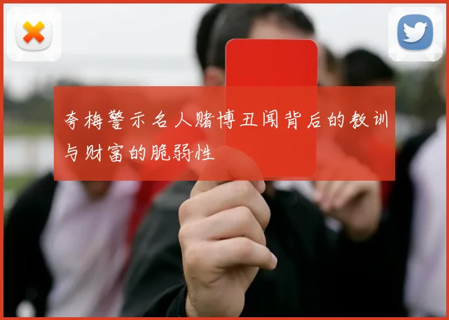 夸梅警示名人赌博丑闻背后的教训与财富的脆弱性