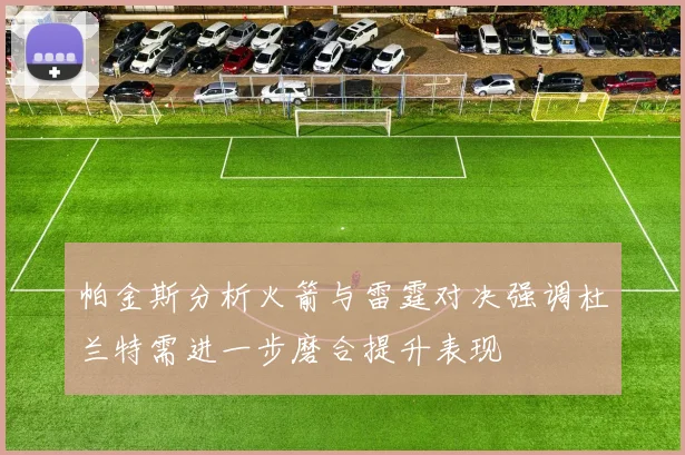 帕金斯分析火箭与雷霆对决强调杜兰特需进一步磨合提升表现
