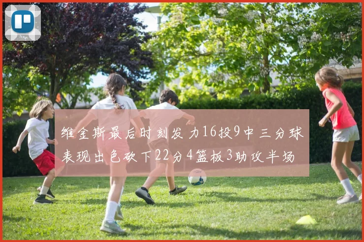 维金斯最后时刻发力16投9中三分球表现出色砍下22分4篮板3助攻半场独得15分