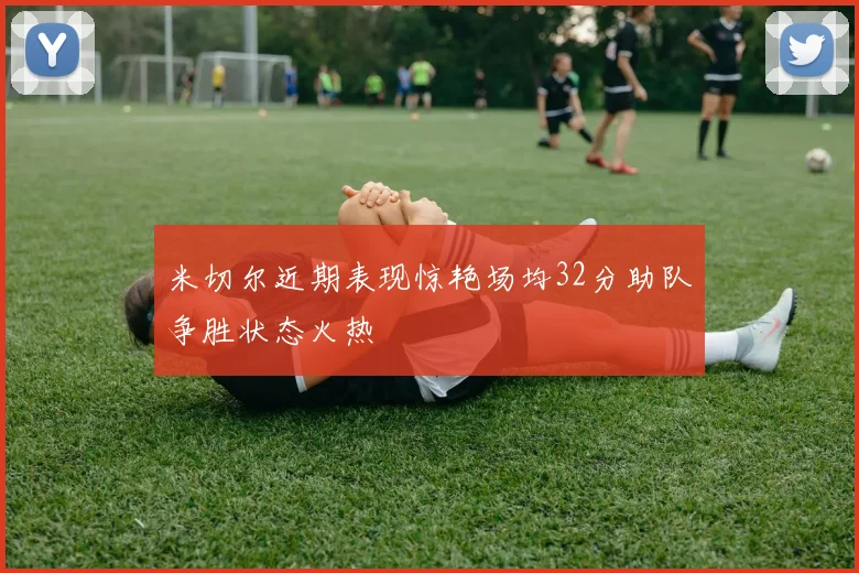 米切尔近期表现惊艳场均32分助队争胜状态火热