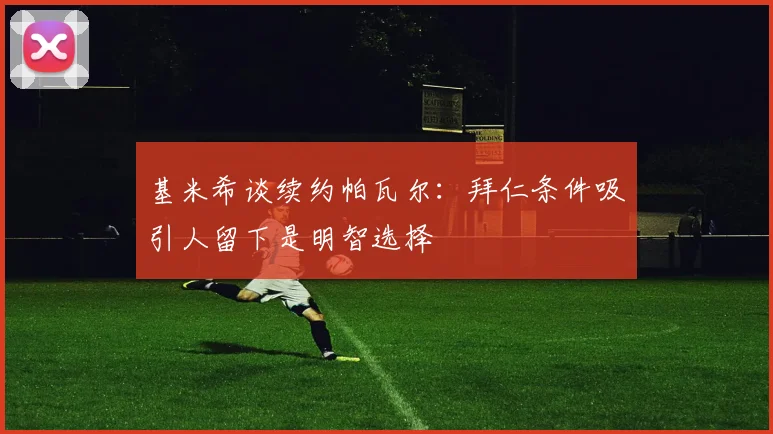 基米希谈续约帕瓦尔：拜仁条件吸引人留下是明智选择