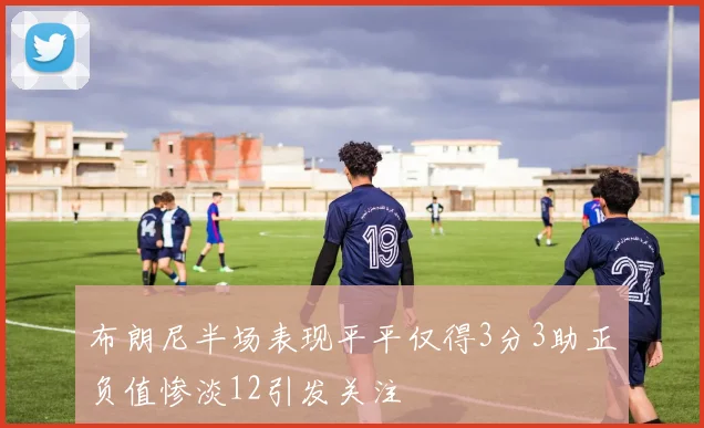 布朗尼半场表现平平仅得3分3助正负值惨淡12引发关注