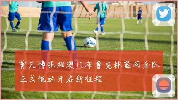 曾凡博亮相澳门布鲁克林篮网全队正式抵达开启新征程