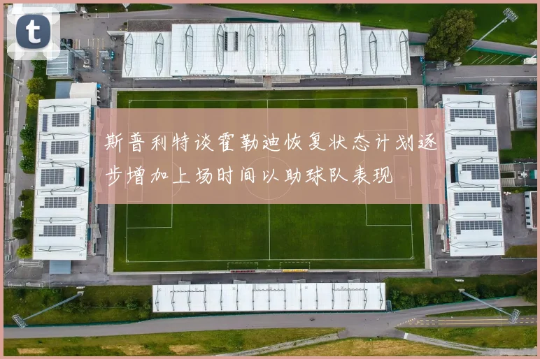 斯普利特谈霍勒迪恢复状态计划逐步增加上场时间以助球队表现