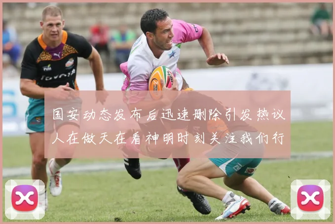 国安动态发布后迅速删除引发热议人在做天在看神明时刻关注我们行为