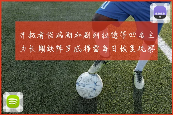 开拓者伤病潮加剧利拉德等四名主力长期缺阵罗威穆雷每日恢复观察