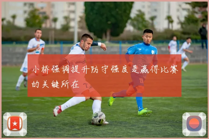 小桥强调提升防守强度是赢得比赛的关键所在