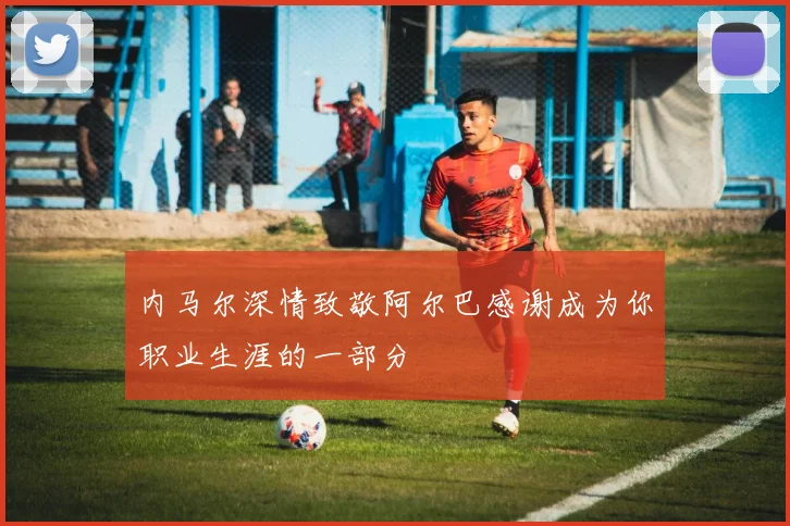 内马尔深情致敬阿尔巴感谢成为你职业生涯的一部分