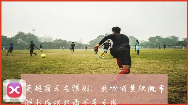 英超前五名预测：利物浦曼联概率超七成切尔西不足五成