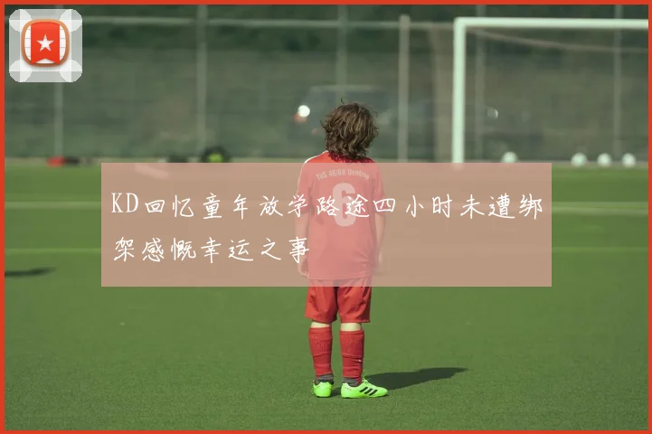KD回忆童年放学路途四小时未遭绑架感慨幸运之事