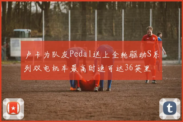 卢卡为队友Pedal送上全轮驱动S系列双电机车最高时速可达36英里