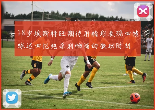 18岁埃斯特旺期待用精彩表现回馈球迷回忆绝杀利物浦的激动时刻