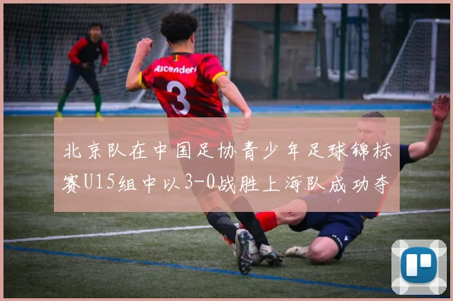 北京队在中国足协青少年足球锦标赛U15组中以3-0战胜上海队成功夺冠