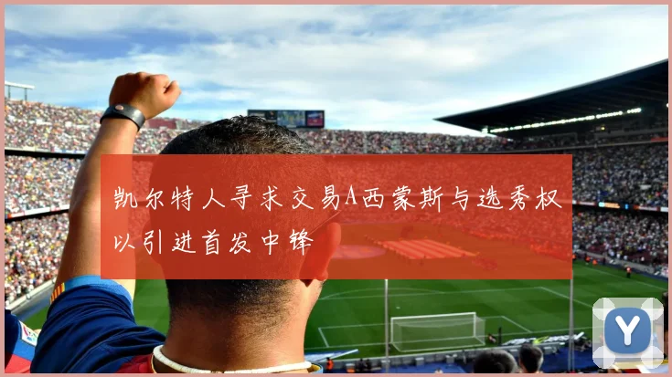 凯尔特人寻求交易A西蒙斯与选秀权以引进首发中锋