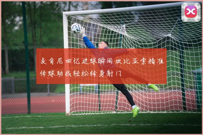 麦肯尼回忆进球瞬间坎比亚索精准传球助我轻松转身射门